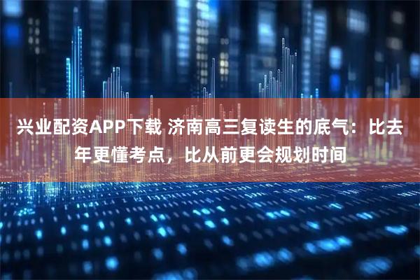 兴业配资APP下载 济南高三复读生的底气：比去年更懂考点，比从前更会规划时间
