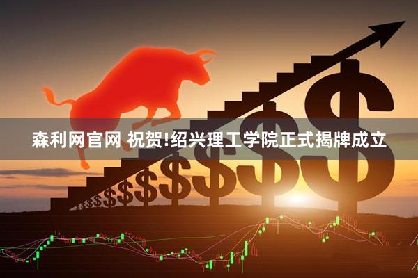 森利网官网 祝贺!绍兴理工学院正式揭牌成立