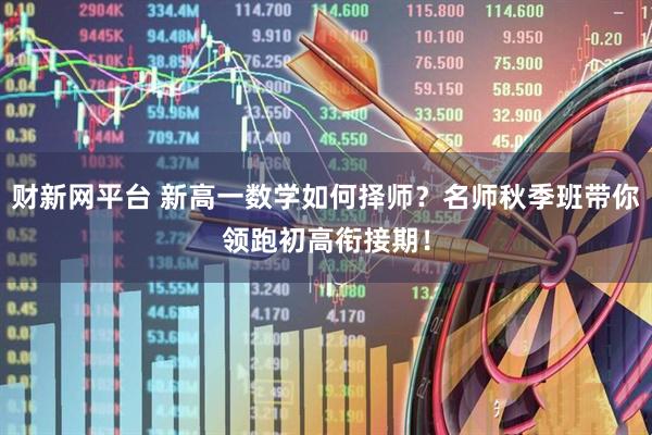 财新网平台 新高一数学如何择师？名师秋季班带你领跑初高衔接期！