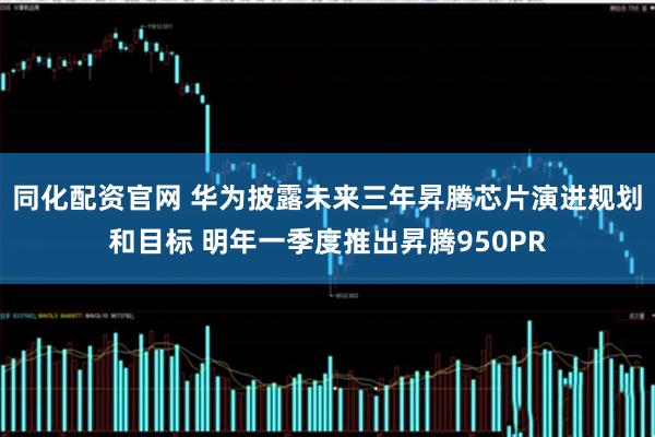 同化配资官网 华为披露未来三年昇腾芯片演进规划和目标 明年一季度推出昇腾950PR