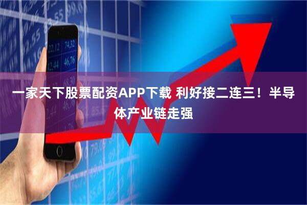 一家天下股票配资APP下载 利好接二连三！半导体产业链走强