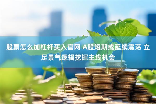 股票怎么加杠杆买入官网 A股短期或延续震荡 立足景气逻辑挖掘主线机会