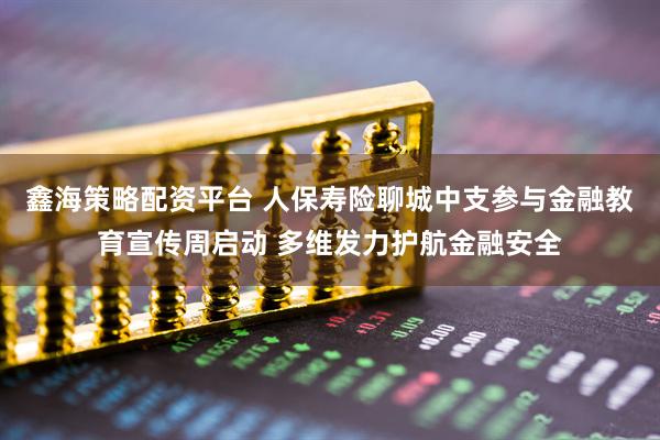 鑫海策略配资平台 人保寿险聊城中支参与金融教育宣传周启动 多维发力护航金融安全