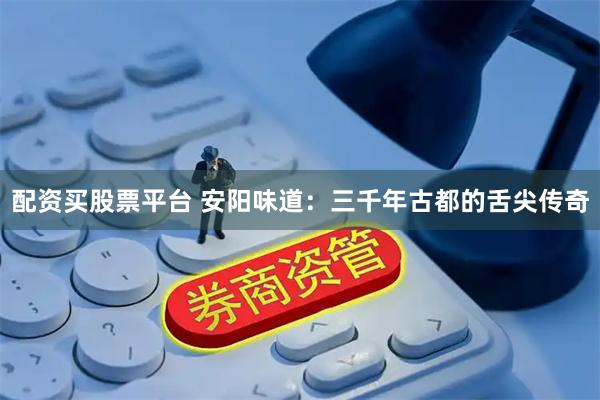 配资买股票平台 安阳味道：三千年古都的舌尖传奇