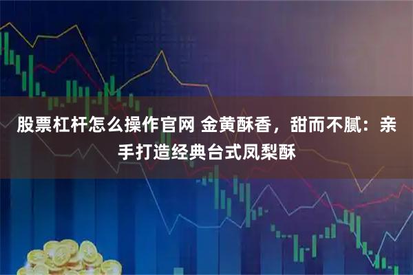 股票杠杆怎么操作官网 金黄酥香，甜而不腻：亲手打造经典台式凤梨酥