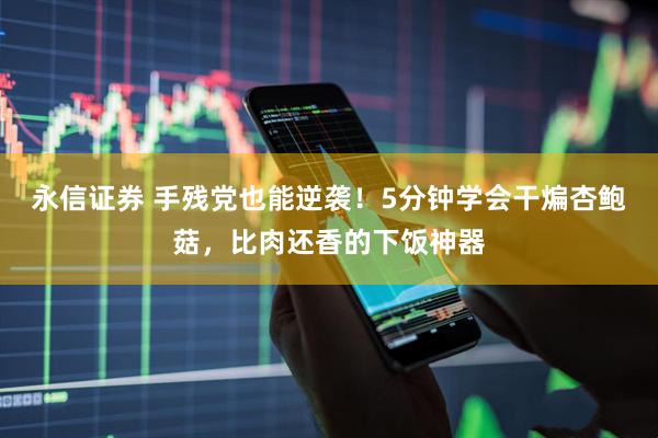 永信证券 手残党也能逆袭！5分钟学会干煸杏鲍菇，比肉还香的下饭神器