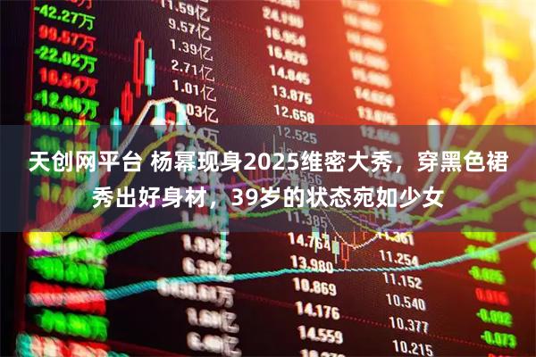 天创网平台 杨幂现身2025维密大秀，穿黑色裙秀出好身材，39岁的状态宛如少女