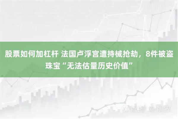 股票如何加杠杆 法国卢浮宫遭持械抢劫，8件被盗珠宝“无法估量历史价值”