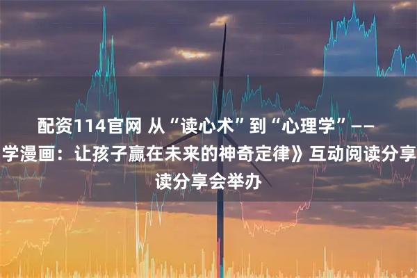 配资114官网 从“读心术”到“心理学”—— 《不白学漫画：让孩子赢在未来的神奇定律》互动阅读分享会举办