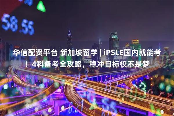 华信配资平台 新加坡留学 | iPSLE国内就能考！4科备考全攻略，稳冲目标校不是梦