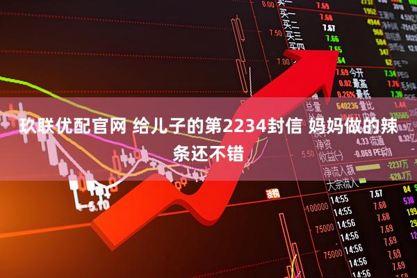 玖联优配官网 给儿子的第2234封信 妈妈做的辣条还不错