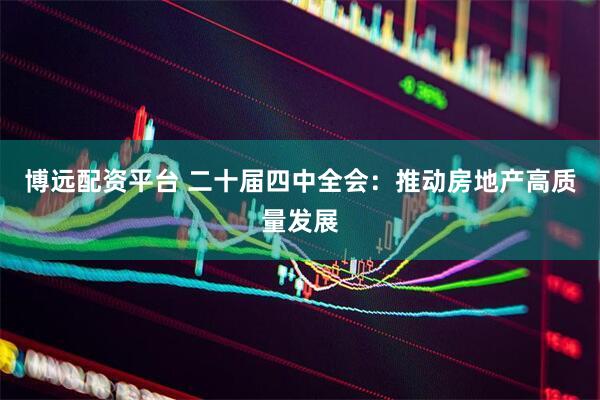 博远配资平台 二十届四中全会：推动房地产高质量发展