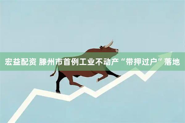 宏益配资 滕州市首例工业不动产“带押过户”落地