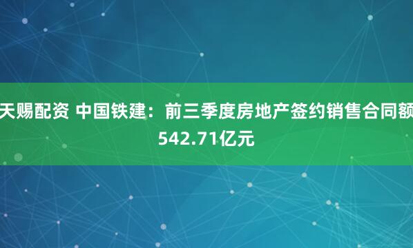 天赐配资 中国铁建：前三季度房地产签约销售合同额542.71亿元