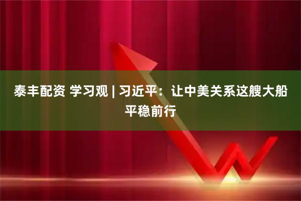 泰丰配资 学习观 | 习近平：让中美关系这艘大船平稳前行