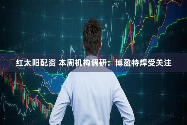 红太阳配资 本周机构调研：博盈特焊受关注