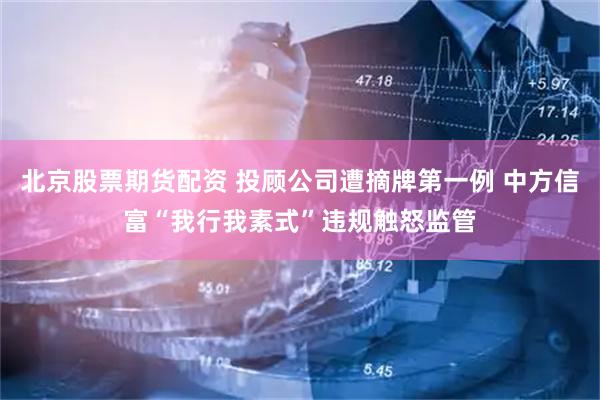 北京股票期货配资 投顾公司遭摘牌第一例 中方信富“我行我素式”违规触怒监管
