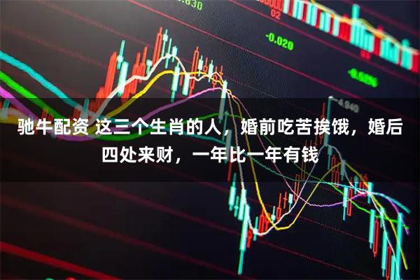 驰牛配资 这三个生肖的人，婚前吃苦挨饿，婚后四处来财，一年比一年有钱