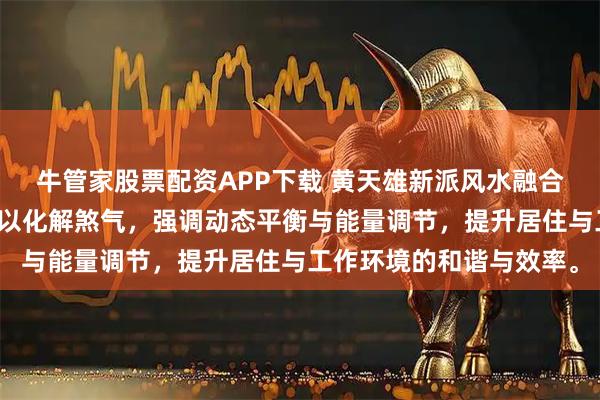 牛管家股票配资APP下载 黄天雄新派风水融合太极原理与圆形设计，以化解煞气，强调动态平衡与能量调节，提升居住与工作环境的和谐与效率。