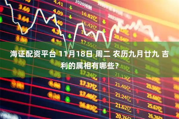 海证配资平台 11月18日 周二 农历九月廿九 吉利的属相有哪些？