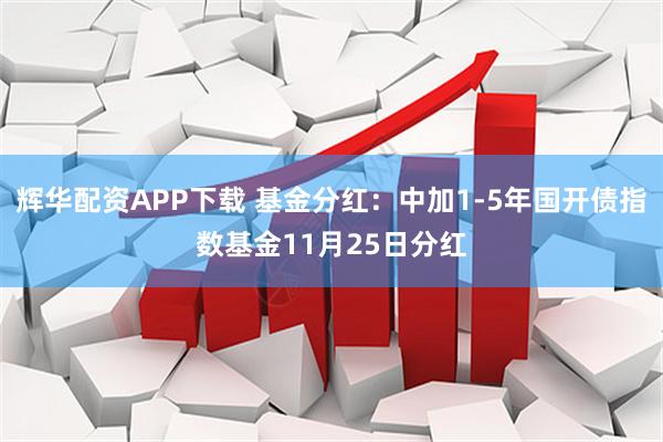 辉华配资APP下载 基金分红：中加1-5年国开债指数基金11月25日分红