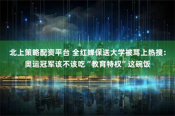 北上策略配资平台 全红婵保送大学被骂上热搜：奥运冠军该不该吃“教育特权”这碗饭