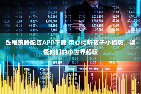 钱程策略配资APP下载 用心倾听孩子小抱怨，读懂他们的小世界超暖