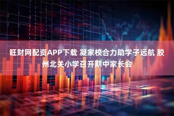 旺财网配资APP下载 凝家校合力助学子远航 胶州北关小学召开期中家长会