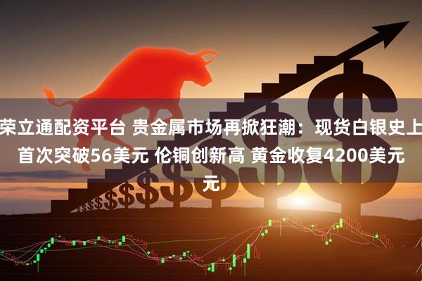 荣立通配资平台 贵金属市场再掀狂潮：现货白银史上首次突破56美元 伦铜创新高 黄金收复4200美元