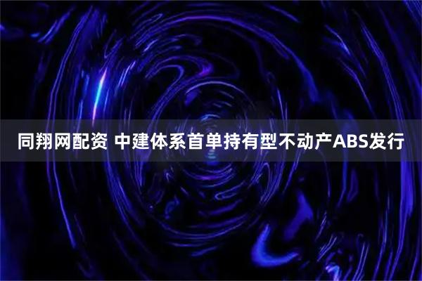 同翔网配资 中建体系首单持有型不动产ABS发行