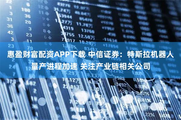 惠盈财富配资APP下载 中信证券：特斯拉机器人量产进程加速 关注产业链相关公司