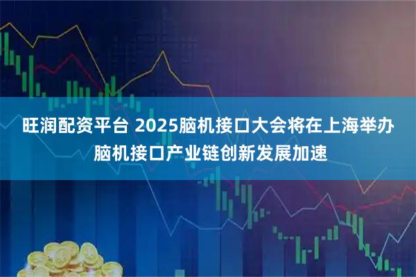 旺润配资平台 2025脑机接口大会将在上海举办 脑机接口产业链创新发展加速