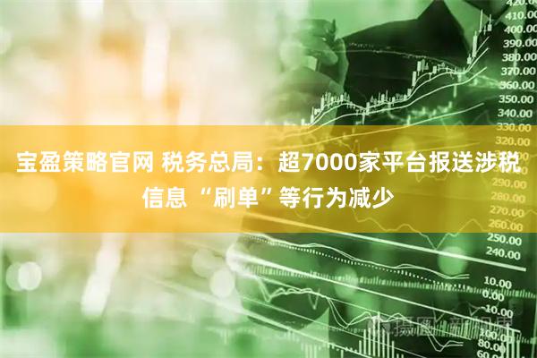 宝盈策略官网 税务总局：超7000家平台报送涉税信息 “刷单”等行为减少