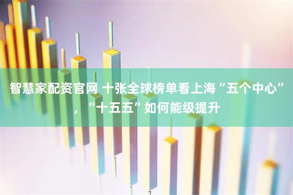 智慧家配资官网 十张全球榜单看上海“五个中心”，“十五五”如何能级提升