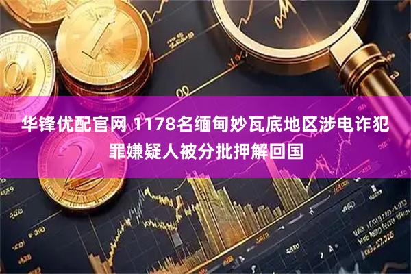 华锋优配官网 1178名缅甸妙瓦底地区涉电诈犯罪嫌疑人被分批押解回国