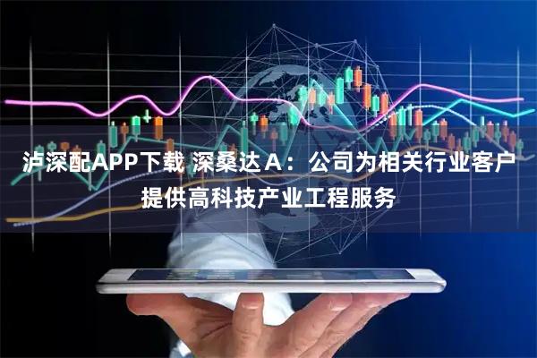 泸深配APP下载 深桑达Ａ：公司为相关行业客户提供高科技产业工程服务