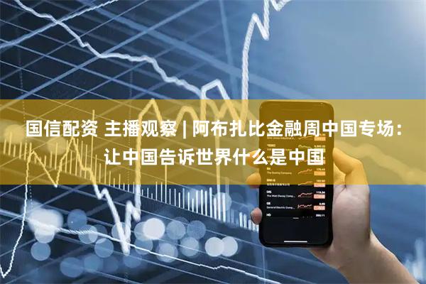 国信配资 主播观察 | 阿布扎比金融周中国专场：让中国告诉世界什么是中国