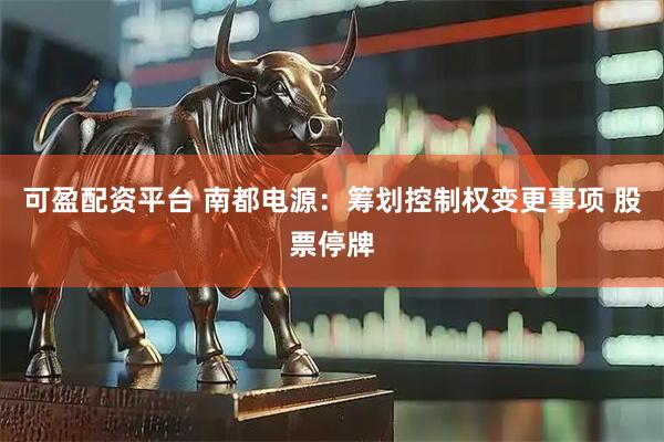可盈配资平台 南都电源：筹划控制权变更事项 股票停牌