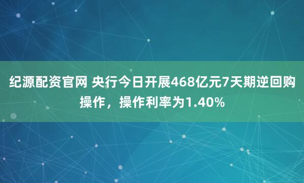 纪源配资官网 央行今日开展468亿元7天期逆回购操作，操作利率为1.40%