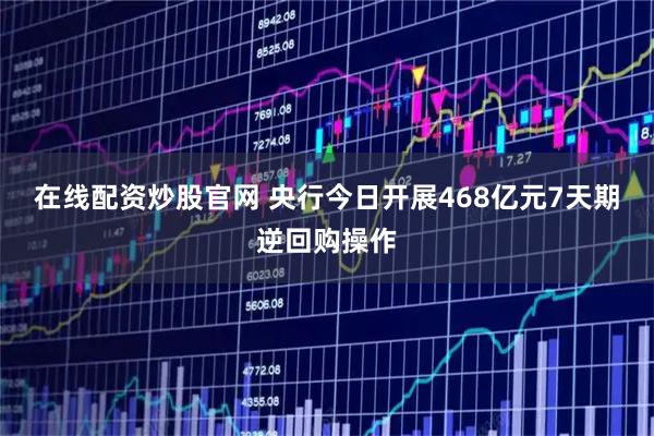 在线配资炒股官网 央行今日开展468亿元7天期逆回购操作
