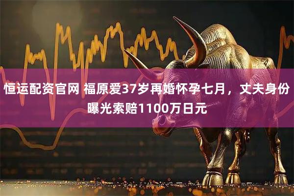 恒运配资官网 福原爱37岁再婚怀孕七月，丈夫身份曝光索赔1100万日元