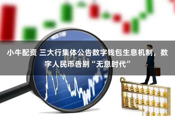 小牛配资 三大行集体公告数字钱包生息机制，数字人民币告别“无息时代”