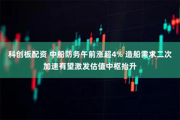 科创板配资 中船防务午前涨超4% 造船需求二次加速有望激发估值中枢抬升