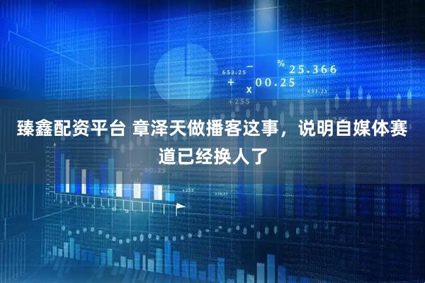 臻鑫配资平台 章泽天做播客这事，说明自媒体赛道已经换人了