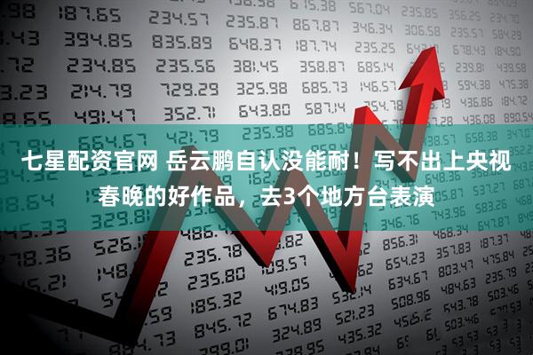 七星配资官网 岳云鹏自认没能耐！写不出上央视春晚的好作品，去3个地方台表演