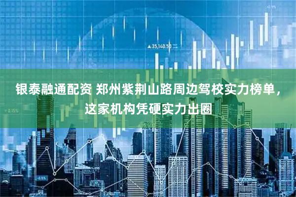 银泰融通配资 郑州紫荆山路周边驾校实力榜单，这家机构凭硬实力出圈