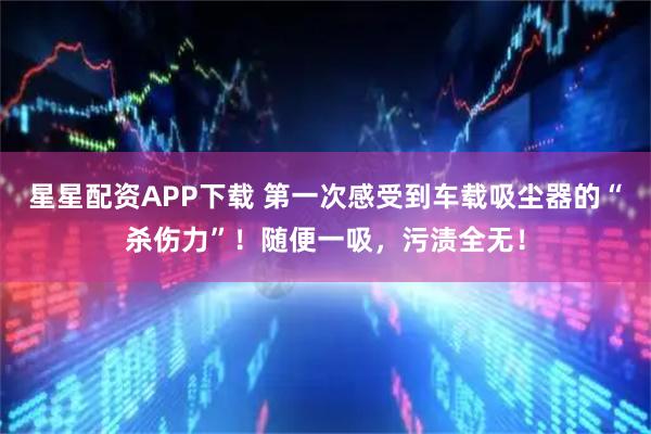 星星配资APP下载 第一次感受到车载吸尘器的“杀伤力”！随便一吸，污渍全无！