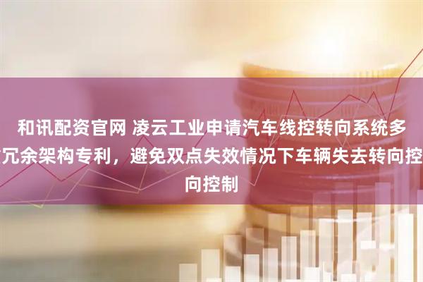 和讯配资官网 凌云工业申请汽车线控转向系统多重冗余架构专利，避免双点失效情况下车辆失去转向控制