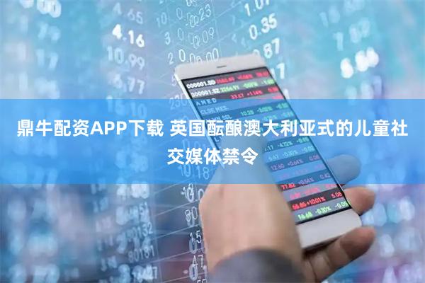鼎牛配资APP下载 英国酝酿澳大利亚式的儿童社交媒体禁令