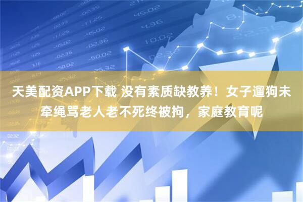 天美配资APP下载 没有素质缺教养！女子遛狗未牵绳骂老人老不死终被拘，家庭教育呢